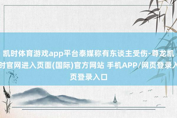 凯时体育游戏app平台泰媒称有东谈主受伤-尊龙凯龙时官网进入页面(国际)官方网站 手机APP/网页登录入口