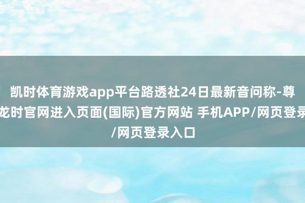 凯时体育游戏app平台路透社24日最新音问称-尊龙凯龙时官网进入页面(国际)官方网站 手机APP/网页登录入口