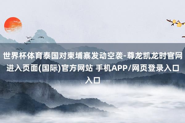 世界杯体育泰国对柬埔寨发动空袭-尊龙凯龙时官网进入页面(国际)官方网站 手机APP/网页登录入口
