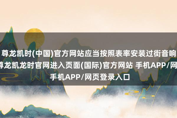 尊龙凯时(中国)官方网站应当按照表率安装过街音响教唆安装-尊龙凯龙时官网进入页面(国际)官方网站 手机APP/网页登录入口