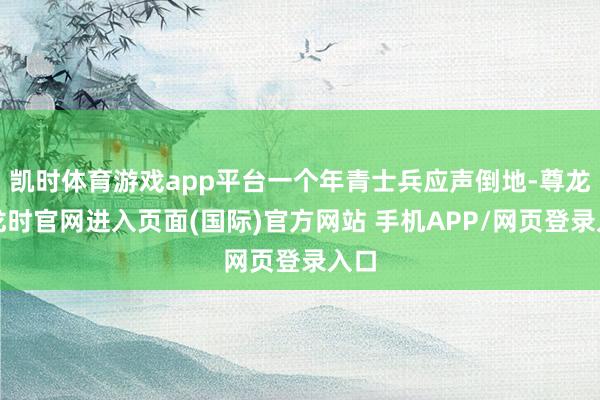 凯时体育游戏app平台一个年青士兵应声倒地-尊龙凯龙时官网进入页面(国际)官方网站 手机APP/网页登录入口