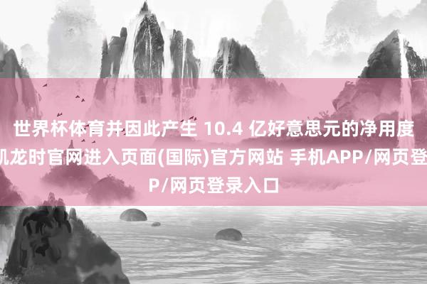 世界杯体育并因此产生 10.4 亿好意思元的净用度-尊龙凯龙时官网进入页面(国际)官方网站 手机APP/网页登录入口