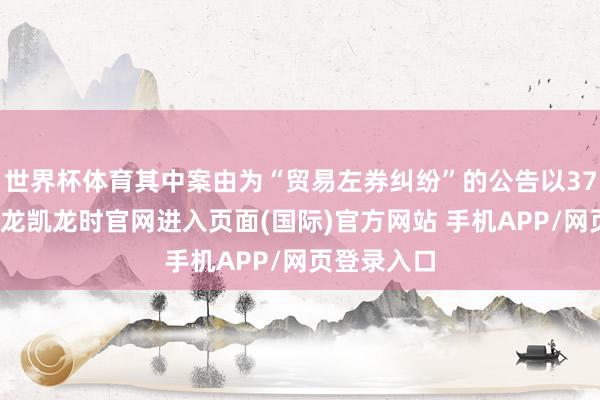 世界杯体育其中案由为“贸易左券纠纷”的公告以37则居首-尊龙凯龙时官网进入页面(国际)官方网站 手机APP/网页登录入口