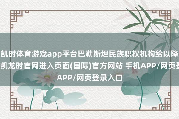 凯时体育游戏app平台巴勒斯坦民族职权机构给以降低-尊龙凯龙时官网进入页面(国际)官方网站 手机APP/网页登录入口