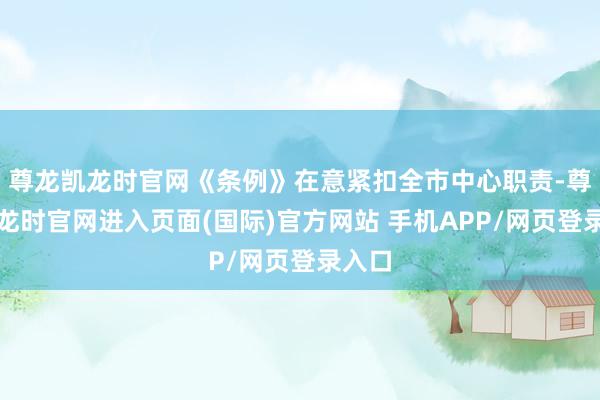 尊龙凯龙时官网《条例》在意紧扣全市中心职责-尊龙凯龙时官网进入页面(国际)官方网站 手机APP/网页登录入口