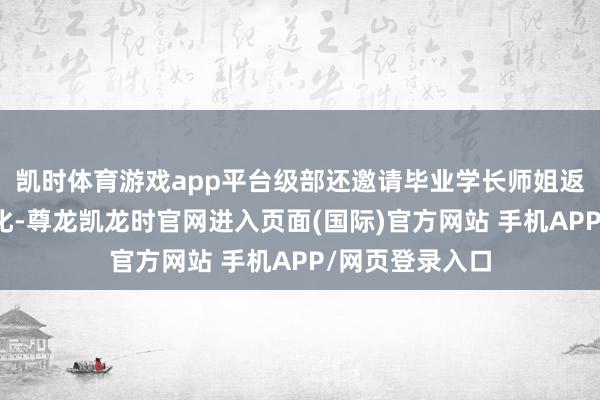 凯时体育游戏app平台级部还邀请毕业学长师姐返校共享成长教化-尊龙凯龙时官网进入页面(国际)官方网站 手机APP/网页登录入口