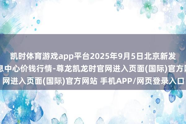 凯时体育游戏app平台2025年9月5日北京新发地农副产物批发商场信息中心价钱行情-尊龙凯龙时官网进入页面(国际)官方网站 手机APP/网页登录入口