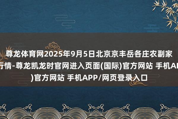 尊龙体育网2025年9月5日北京京丰岳各庄农副家具批发阛阓价钱行情-尊龙凯龙时官网进入页面(国际)官方网站 手机APP/网页登录入口