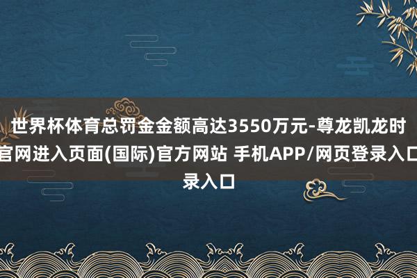 世界杯体育总罚金金额高达3550万元-尊龙凯龙时官网进入页面(国际)官方网站 手机APP/网页登录入口