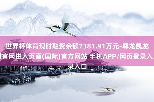 世界杯体育现时融资余额7381.91万元-尊龙凯龙时官网进入页面(国际)官方网站 手机APP/网页登录入口