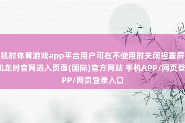 凯时体育游戏app平台用户可在不使用时关闭袒露屏-尊龙凯龙时官网进入页面(国际)官方网站 手机APP/网页登录入口