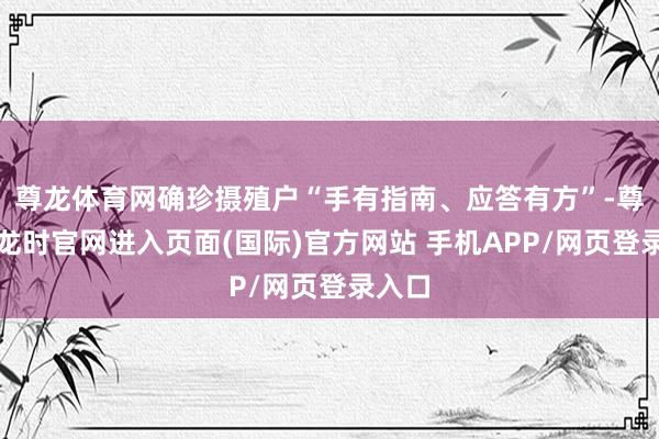 尊龙体育网确珍摄殖户“手有指南、应答有方”-尊龙凯龙时官网进入页面(国际)官方网站 手机APP/网页登录入口