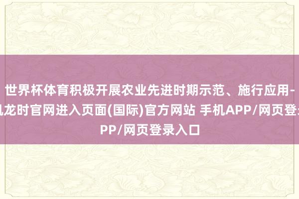 世界杯体育积极开展农业先进时期示范、施行应用-尊龙凯龙时官网进入页面(国际)官方网站 手机APP/网页登录入口