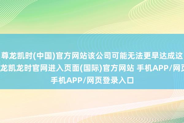 尊龙凯时(中国)官方网站该公司可能无法更早达成这一主义-尊龙凯龙时官网进入页面(国际)官方网站 手机APP/网页登录入口