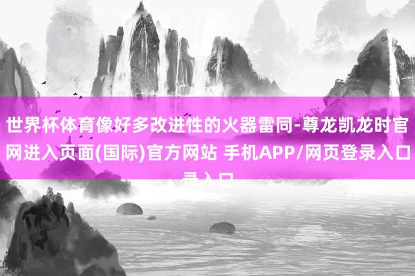 世界杯体育像好多改进性的火器雷同-尊龙凯龙时官网进入页面(国际)官方网站 手机APP/网页登录入口