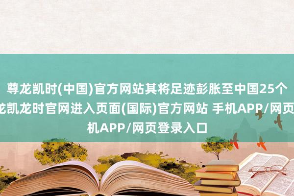 尊龙凯时(中国)官方网站其将足迹彭胀至中国25个省份-尊龙凯龙时官网进入页面(国际)官方网站 手机APP/网页登录入口