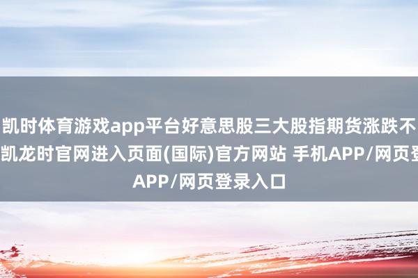 凯时体育游戏app平台好意思股三大股指期货涨跌不一-尊龙凯龙时官网进入页面(国际)官方网站 手机APP/网页登录入口