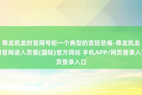 尊龙凯龙时官网号称一个典型的宫廷悲催-尊龙凯龙时官网进入页面(国际)官方网站 手机APP/网页登录入口