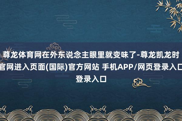 尊龙体育网在外东说念主眼里就变味了-尊龙凯龙时官网进入页面(国际)官方网站 手机APP/网页登录入口