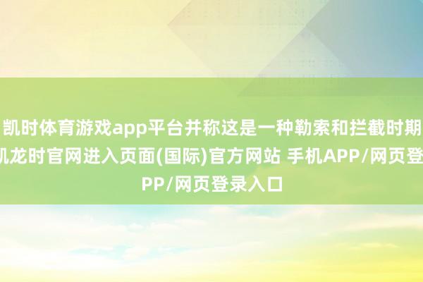 凯时体育游戏app平台并称这是一种勒索和拦截时期-尊龙凯龙时官网进入页面(国际)官方网站 手机APP/网页登录入口