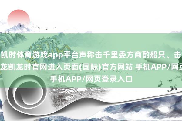 凯时体育游戏app平台声称击千里委方商酌船只、击毙船员-尊龙凯龙时官网进入页面(国际)官方网站 手机APP/网页登录入口
