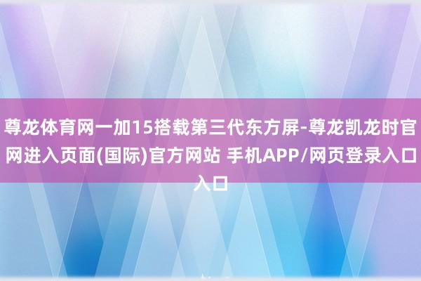 尊龙体育网一加15搭载第三代东方屏-尊龙凯龙时官网进入页面(国际)官方网站 手机APP/网页登录入口