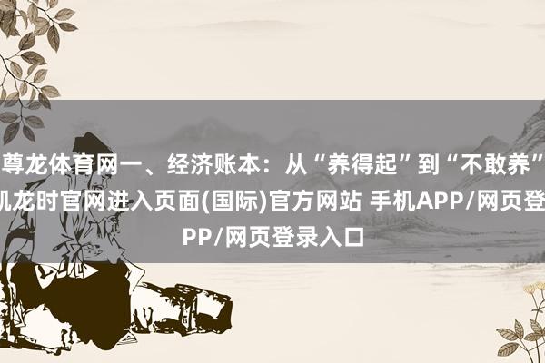尊龙体育网一、经济账本：从“养得起”到“不敢养”-尊龙凯龙时官网进入页面(国际)官方网站 手机APP/网页登录入口
