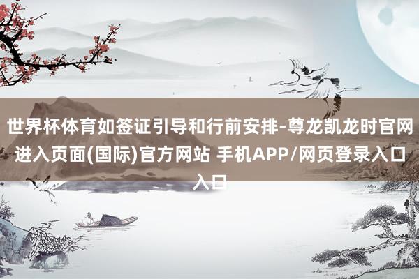 世界杯体育如签证引导和行前安排-尊龙凯龙时官网进入页面(国际)官方网站 手机APP/网页登录入口