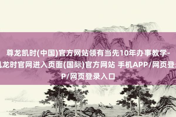 尊龙凯时(中国)官方网站领有当先10年办事教学-尊龙凯龙时官网进入页面(国际)官方网站 手机APP/网页登录入口