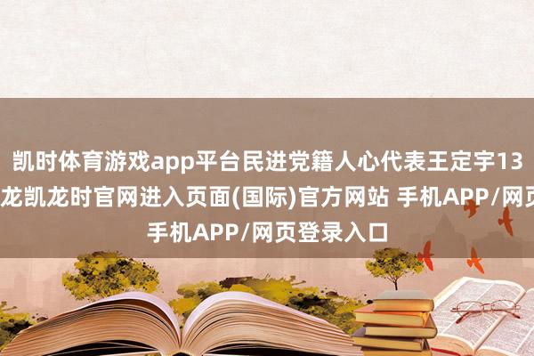 凯时体育游戏app平台民进党籍人心代表王定宇13日爆料-尊龙凯龙时官网进入页面(国际)官方网站 手机APP/网页登录入口