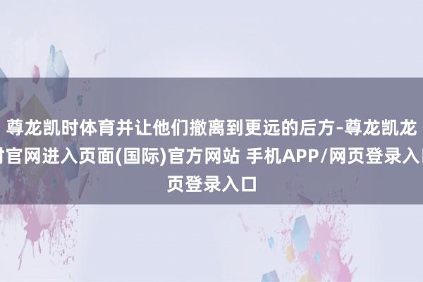 尊龙凯时体育并让他们撤离到更远的后方-尊龙凯龙时官网进入页面(国际)官方网站 手机APP/网页登录入口