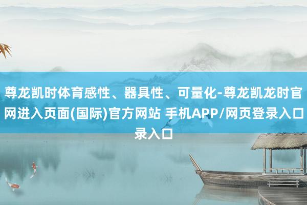 尊龙凯时体育感性、器具性、可量化-尊龙凯龙时官网进入页面(国际)官方网站 手机APP/网页登录入口