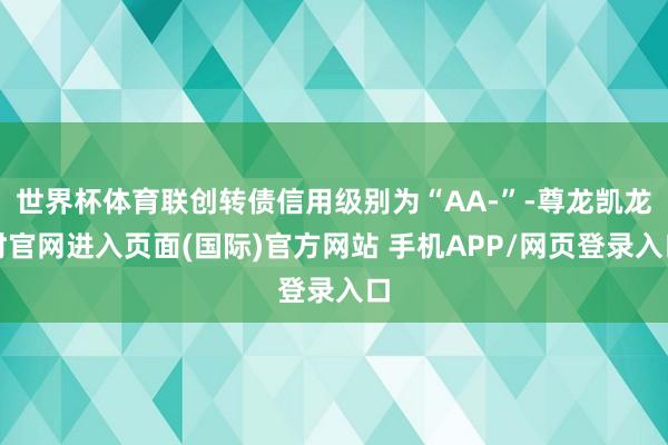 世界杯体育联创转债信用级别为“AA-”-尊龙凯龙时官网进入页面(国际)官方网站 手机APP/网页登录入口