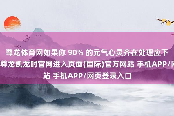 尊龙体育网如果你 90% 的元气心灵齐在处理应下的功绩压力-尊龙凯龙时官网进入页面(国际)官方网站 手机APP/网页登录入口