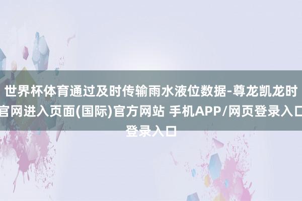 世界杯体育通过及时传输雨水液位数据-尊龙凯龙时官网进入页面(国际)官方网站 手机APP/网页登录入口
