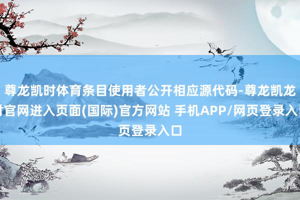 尊龙凯时体育条目使用者公开相应源代码-尊龙凯龙时官网进入页面(国际)官方网站 手机APP/网页登录入口